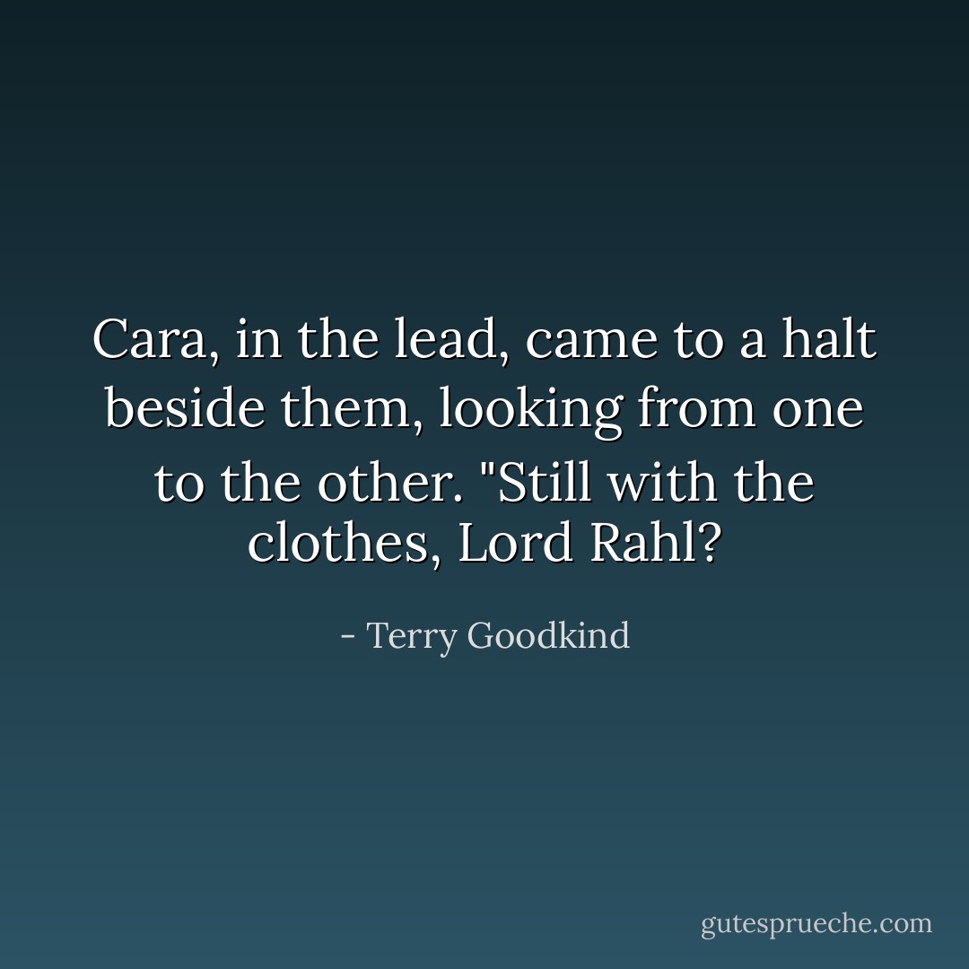 Cara, in the lead, came to a halt beside them, looking from one to the other. "Still with the clothes, Lord Rahl? - Terry Goodkind