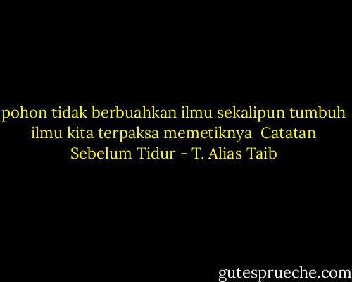 pohon tidak<br />berbuahkan ilmu<br />sekalipun tumbuh ilmu<br />kita terpaksa memetiknya<br /><br />Catatan Sebelum Tidur - T. Alias Taib