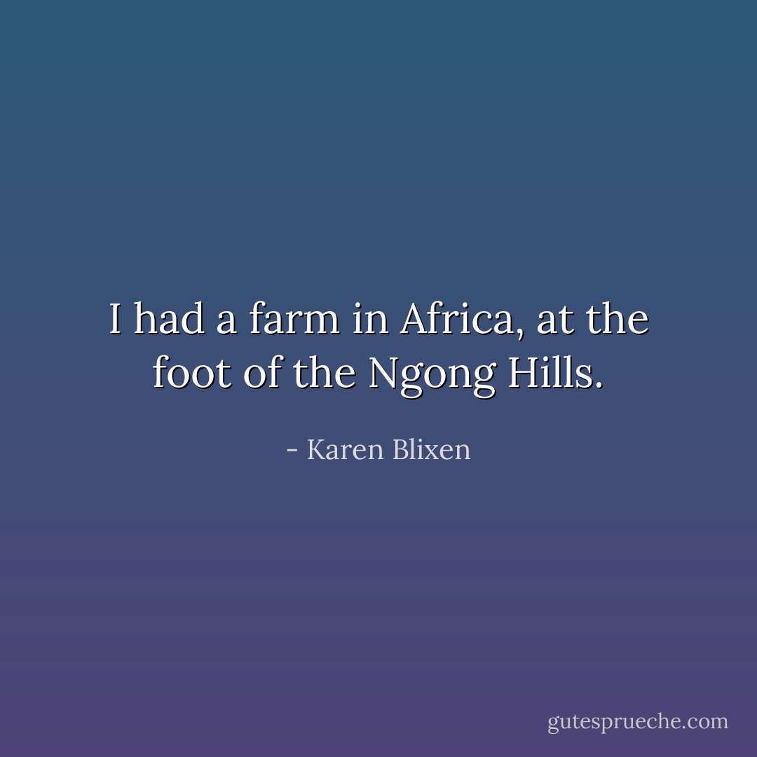 I had a farm in Africa, at the foot of the Ngong Hills. - Karen Blixen
