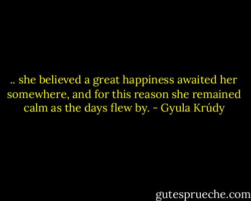 .. she believed a great happiness awaited her somewhere, and for this reason she remained calm as the days flew by. - Gyula Krúdy