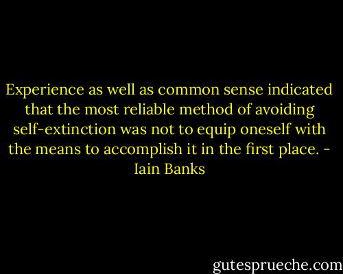 Experience as well as common sense indicated that the most reliable method of avoiding self-extinction was not to equip oneself with the means to accomplish it in the first place. - Iain Banks