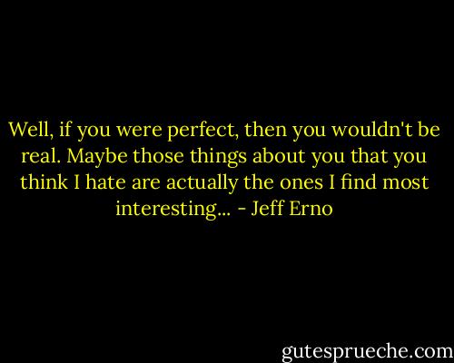 Well, if you were perfect, then you wouldn't be real. Maybe those things about you that you think I hate are actually the ones I find most interesting... - Jeff Erno