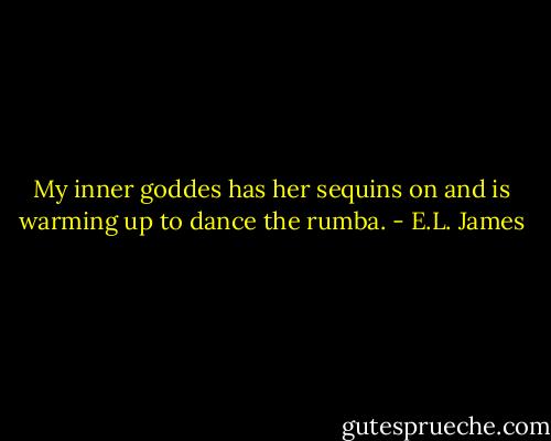 My inner goddes has her sequins on and is warming up to dance the rumba. - E.L. James