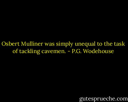 Osbert Mulliner was simply unequal to the task of tackling cavemen. - P.G. Wodehouse