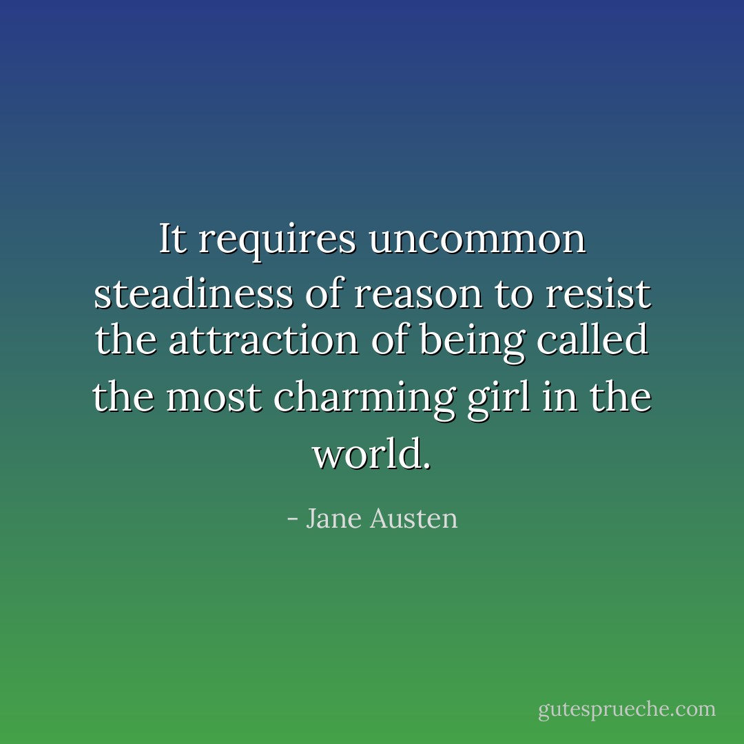 It requires uncommon steadiness of reason to resist the attraction of being called the most charming girl in the world. - Jane Austen