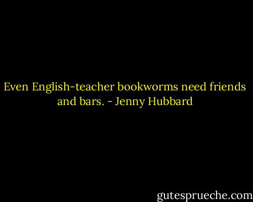 Even English-teacher bookworms need friends and bars. - Jenny Hubbard