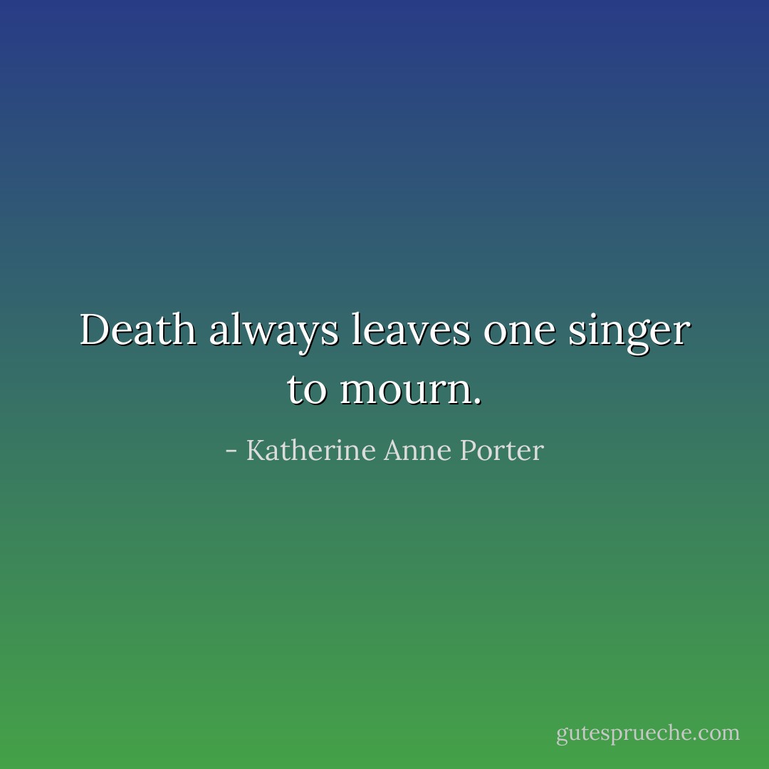 Death always leaves one singer to mourn. - Katherine Anne Porter