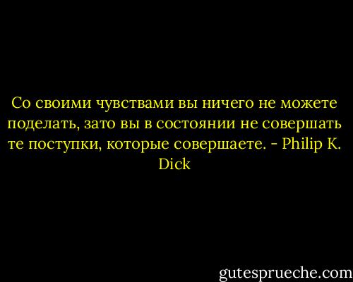 Со своими чувствами вы ничего не можете поделать, зато вы в состоянии не совершать те поступки, которые совершаете. - Philip K. Dick