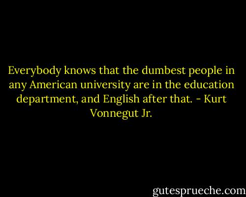 Everybody knows that the dumbest people in any American university are in the education department, and English after that. - Kurt Vonnegut Jr.