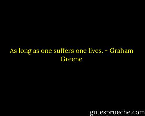 As long as one suffers one lives. - Graham Greene