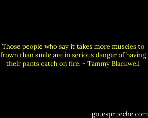 Those people who say it takes more muscles to frown than smile are in serious danger of having their pants catch on fire. - Tammy Blackwell