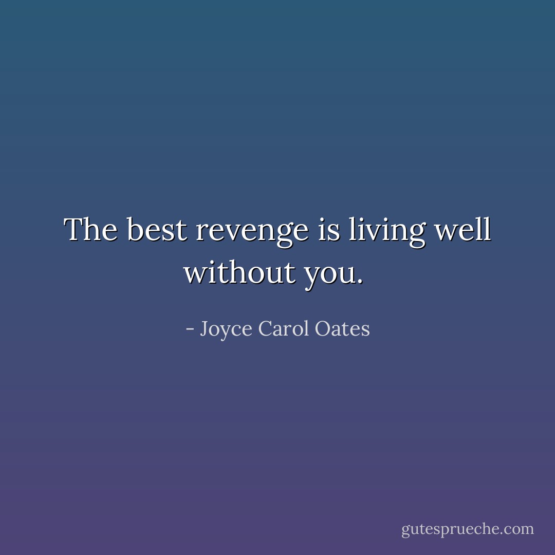 The best revenge is living well without you.  - Joyce Carol Oates