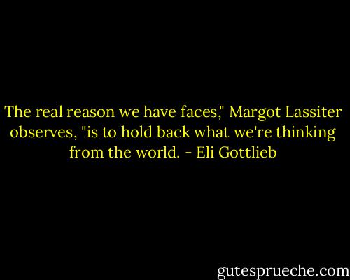 The real reason we have faces," Margot Lassiter observes, "is to hold back what we're thinking from the world. - Eli Gottlieb