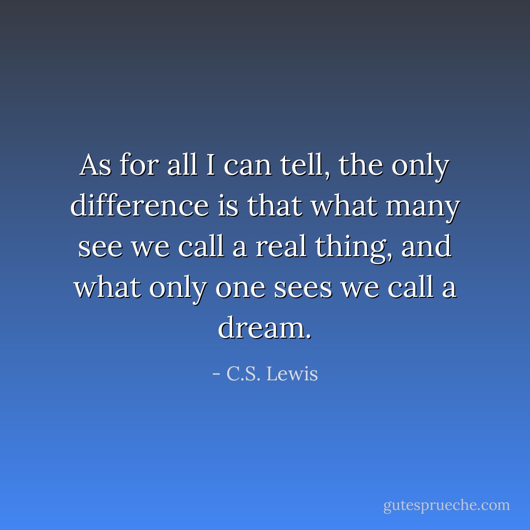 As for all I can tell, the only difference is that what many see we call a real thing, and what only one sees we call a dream. - C.S. Lewis