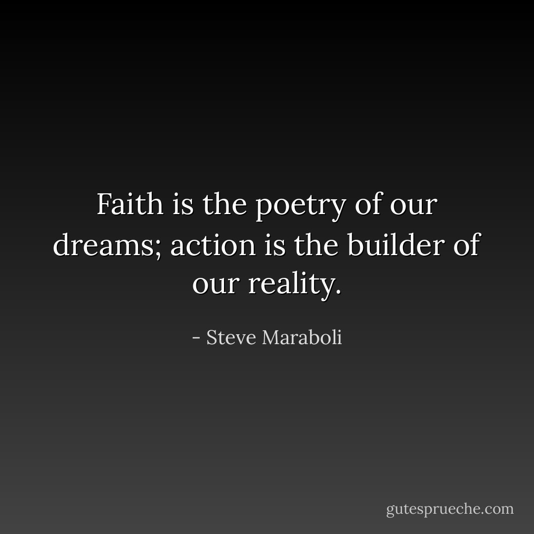 Faith is the poetry of our dreams; action is the builder of our reality. - Steve Maraboli