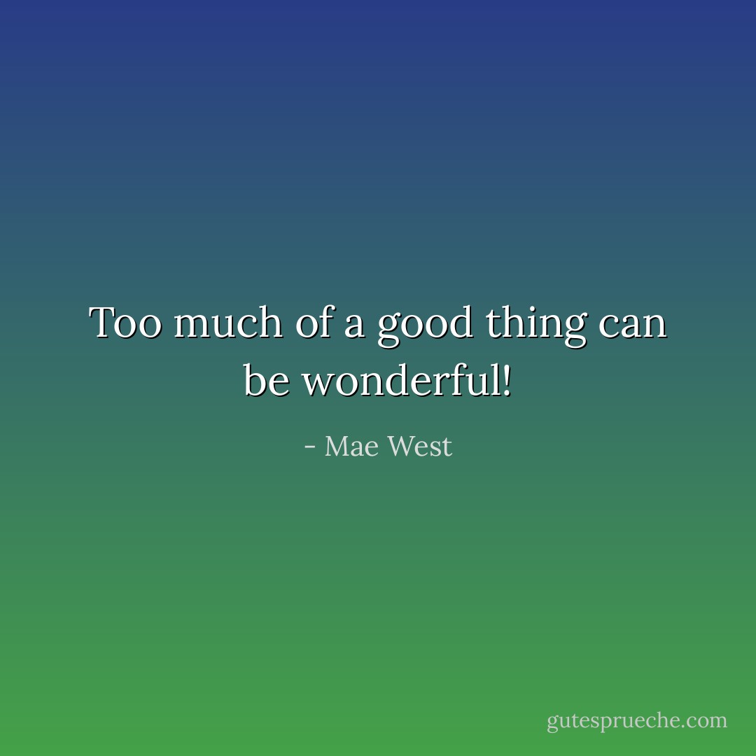 Too much of a good thing can be wonderful! - Mae West