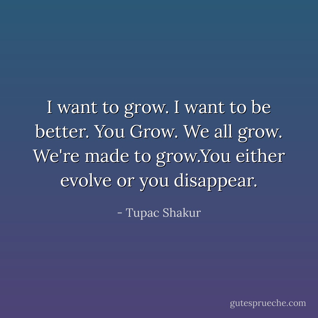 I want to grow. I want to be better. You Grow. We all grow. We're made to grow.You either evolve or you disappear. - Tupac Shakur