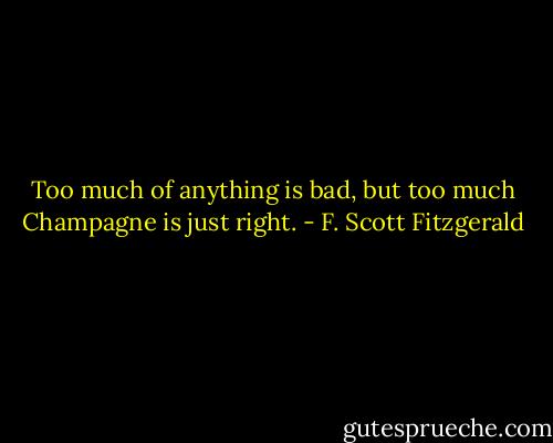 Too much of anything is bad, but too much Champagne is just right. - F. Scott Fitzgerald