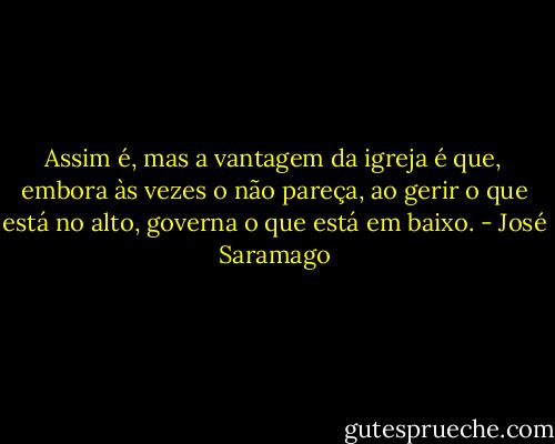 Assim é, mas a vantagem da igreja é que, embora às vezes o não pareça, ao gerir o que está no alto, governa o que está em baixo. - José Saramago