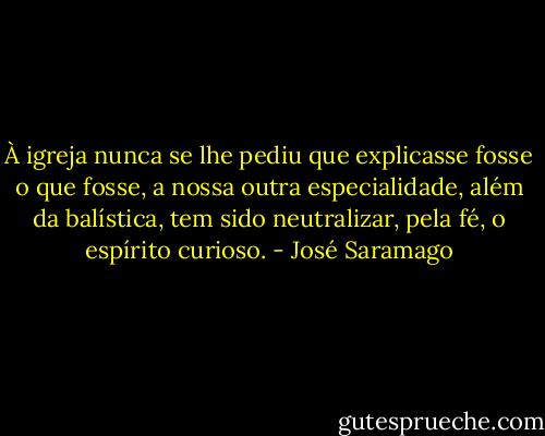 À igreja nunca se lhe pediu que explicasse fosse o que fosse, a nossa outra especialidade, além da balística, tem sido neutralizar, pela fé, o espírito curioso. - José Saramago