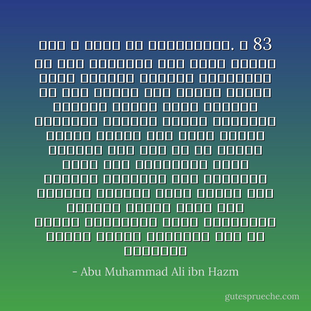 فالإشارة بمؤخر العين الواحدة نهي عن الأمر، وتفتيرها إعلام بالقبول، وإدامة نظرها دليل على التوجع والأسف، وكسر نظرها آية الفرح، والإشارة إلى إطباقها دليل على التهديد، وقلب الحدقة إلى جهة ما ثم صرفها بسرعة تنبيه على مشار إليه، والإشارة الخفية بمؤخر العينين كلتهما سؤال، وقلب الحدقة من وسط العين إلى الموق بسرعة شاهد المنع، وترعيد الحدقتين من وسط العينين نهي عام، وسائر ذلك لا يدرك إلا بالمشاهدة. ص 83 - Abu Muhammad Ali ibn Hazm