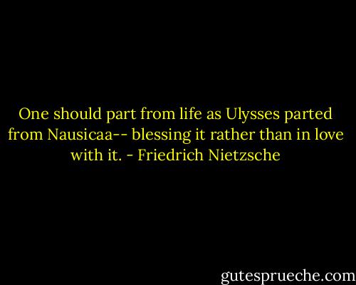 One should part from life as Ulysses parted from Nausicaa-- blessing it rather than in love with it. - Friedrich Nietzsche