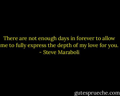 There are not enough days in forever to allow me to fully express the depth of my love for you. - Steve Maraboli
