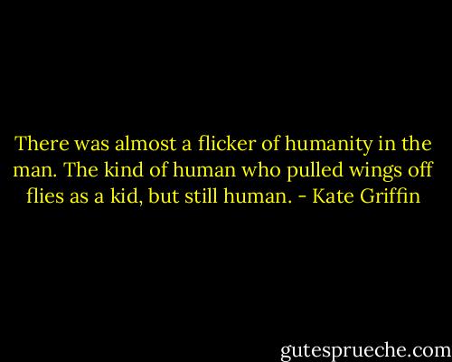 There was almost a flicker of humanity in the man. The kind of human who pulled wings off flies as a kid, but still human. - Kate Griffin