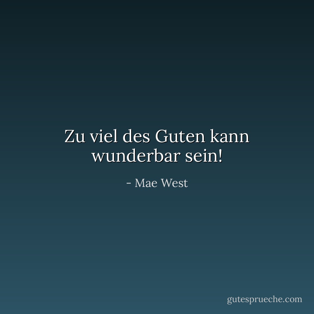 Zu viel des Guten kann wunderbar sein! - Mae West<