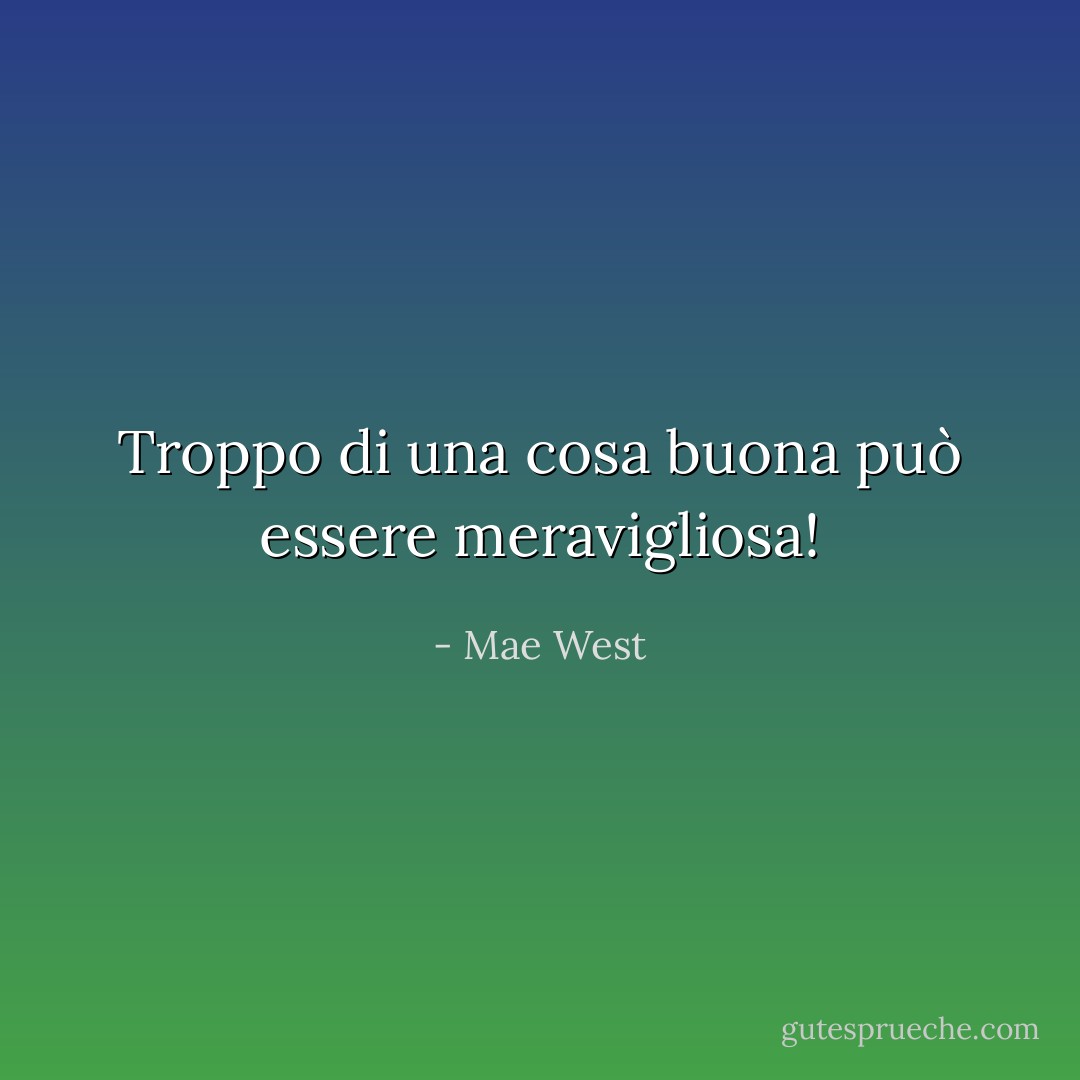 Troppo di una cosa buona può essere meravigliosa! - Mae West