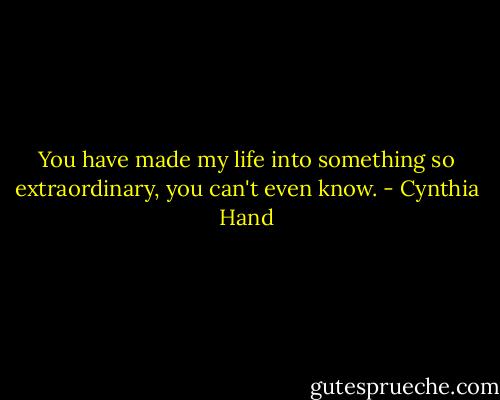 You have made my life into something so extraordinary, you can't even know. - Cynthia Hand