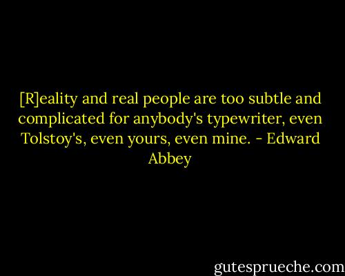 [R]eality and real people are too subtle and complicated for anybody's typewriter, even Tolstoy's, even yours, even mine. - Edward Abbey