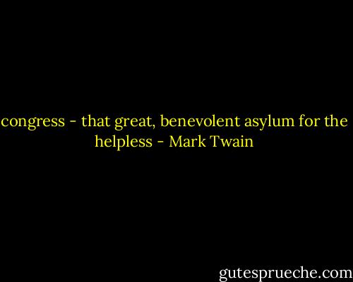 congress - that great, benevolent asylum for the helpless - Mark Twain