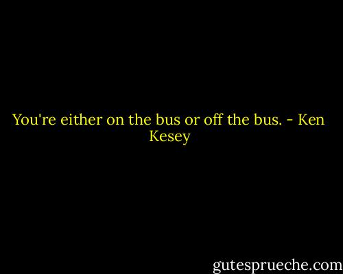 You're either on the bus or off the bus. - Ken Kesey