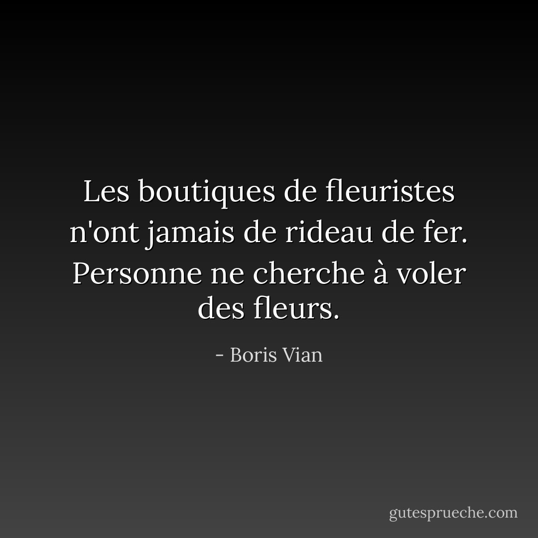 Les boutiques de fleuristes n'ont jamais de rideau de fer. Personne ne cherche à voler des fleurs. - Boris Vian