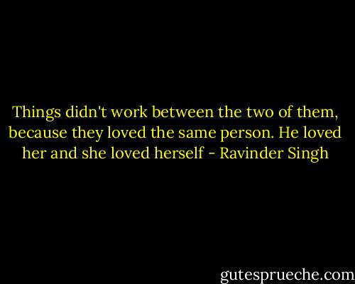 Things didn't work between the two of them, because they loved the same person. He loved her and she loved herself - Ravinder Singh