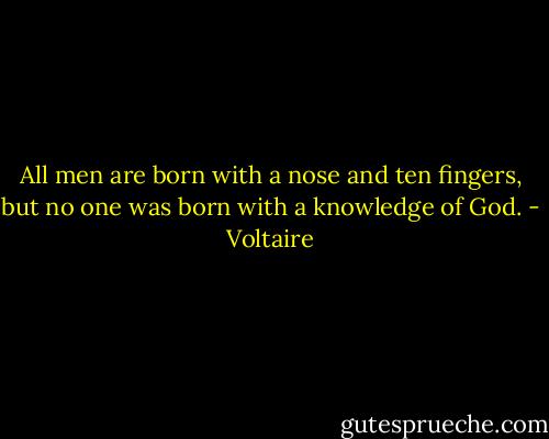 All men are born with a nose and ten fingers, but no one was born with a knowledge of God. - Voltaire