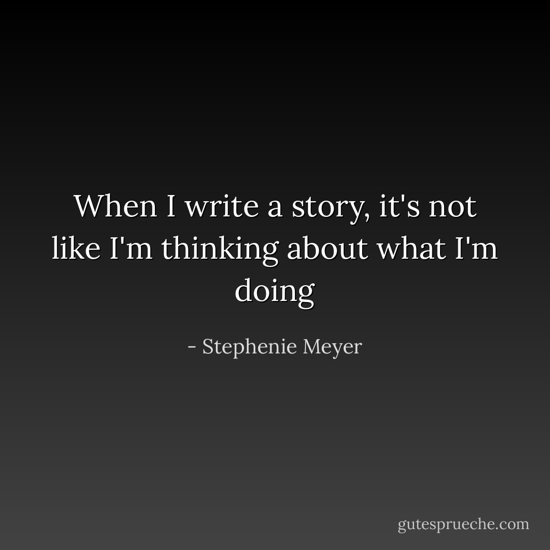 When I write a story, it's not like I'm thinking about what I'm doing - Stephenie Meyer