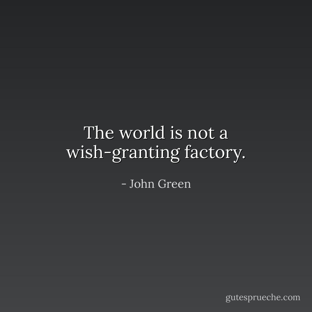 The world is not a wish-granting factory. - John Green