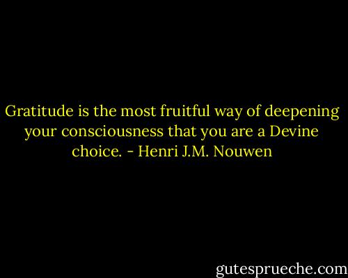 Gratitude is the most fruitful way of deepening your consciousness that you are a Devine choice. - Henri J.M. Nouwen