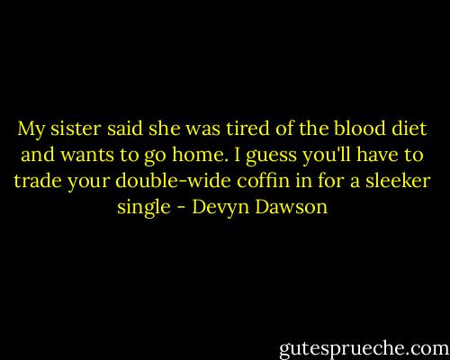 My sister said she was tired of the blood diet and wants to go home. I guess you'll have to trade your double-wide coffin in for a sleeker single - Devyn Dawson