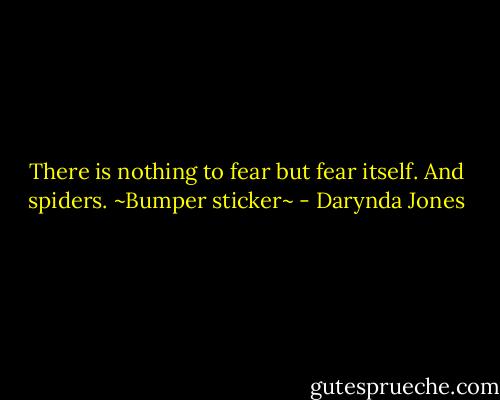 There is nothing to fear but fear itself. And spiders. ~Bumper sticker~ - Darynda Jones