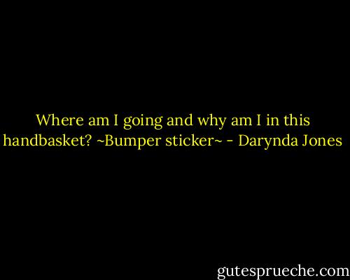 Where am I going and why am I in this handbasket? ~Bumper sticker~ - Darynda Jones