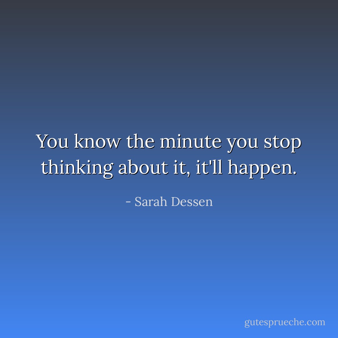 You know the minute you stop thinking about it, it'll happen. - Sarah Dessen