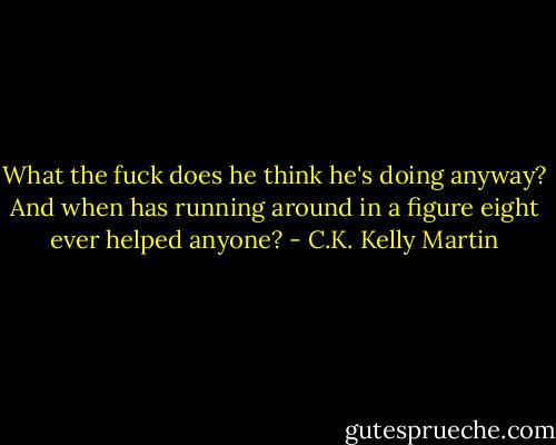 What the fuck does he think he's doing anyway? And when has running around in a figure eight ever helped anyone? - C.K. Kelly Martin
