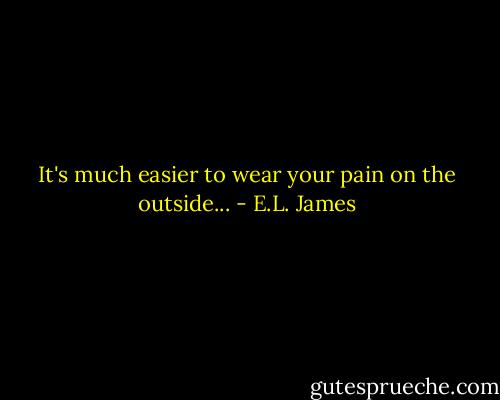 It's much easier to wear your pain on the outside... - E.L. James