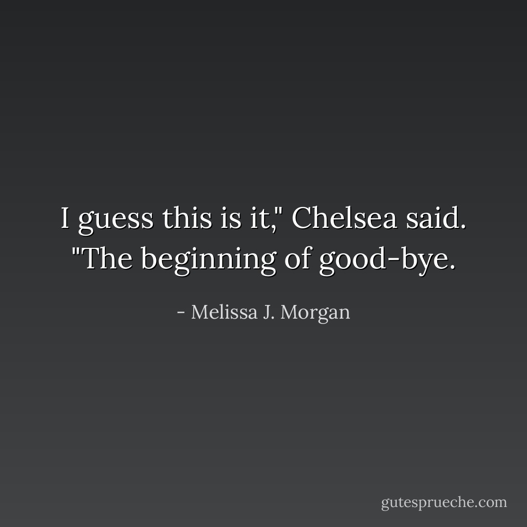 I guess this is it," Chelsea said. "The beginning of good-bye. - Melissa J. Morgan