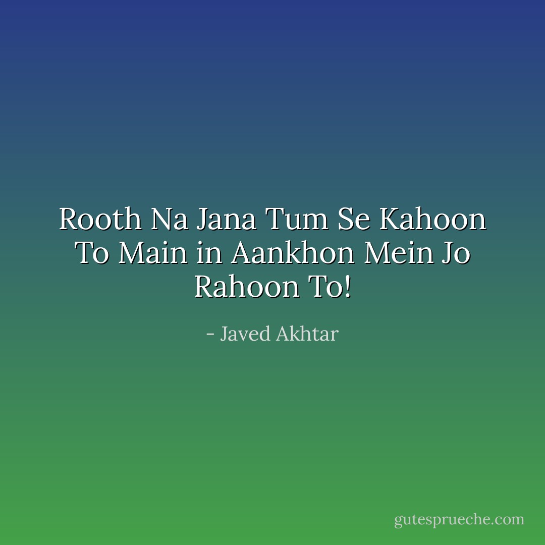 Rooth Na Jana Tum Se Kahoon To<br />Main in Aankhon Mein Jo Rahoon To! - Javed Akhtar