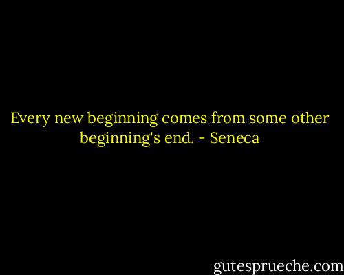 Every new beginning comes from some other beginning's end. - Seneca