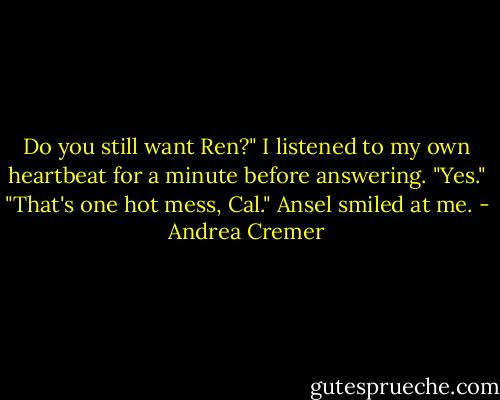 Do you still want Ren?" I listened to my own heartbeat for a minute before answering. "Yes." "That's one hot mess, Cal." Ansel smiled at me. - Andrea Cremer